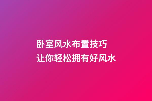 卧室风水布置技巧 让你轻松拥有好风水